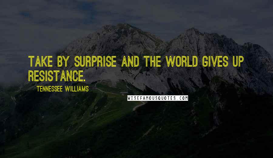 Tennessee Williams Quotes: Take by surprise and the world gives up resistance.