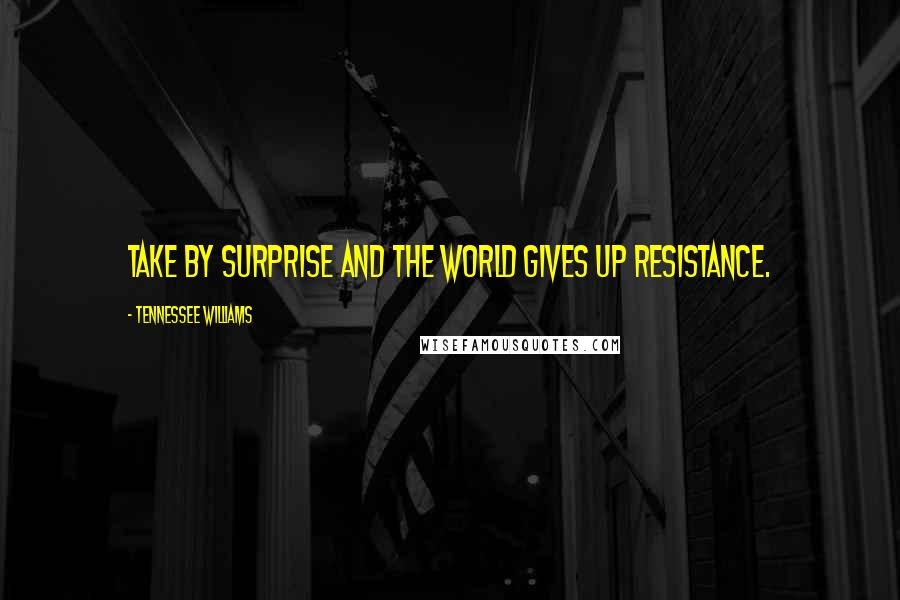 Tennessee Williams Quotes: Take by surprise and the world gives up resistance.