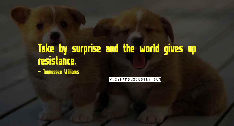 Tennessee Williams Quotes: Take by surprise and the world gives up resistance.