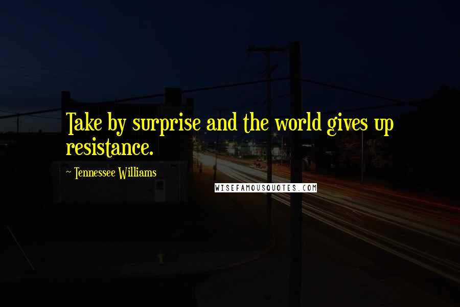 Tennessee Williams Quotes: Take by surprise and the world gives up resistance.