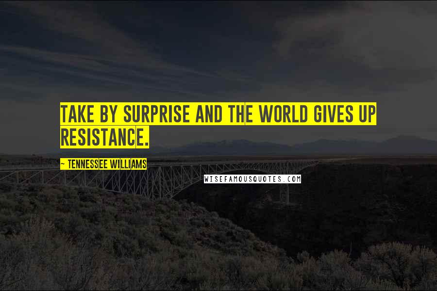 Tennessee Williams Quotes: Take by surprise and the world gives up resistance.