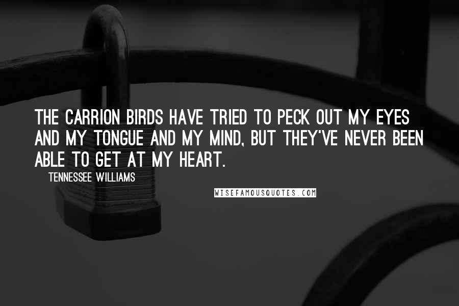 Tennessee Williams Quotes: The carrion birds have tried to peck out my eyes and my tongue and my mind, but they've never been able to get at my heart.