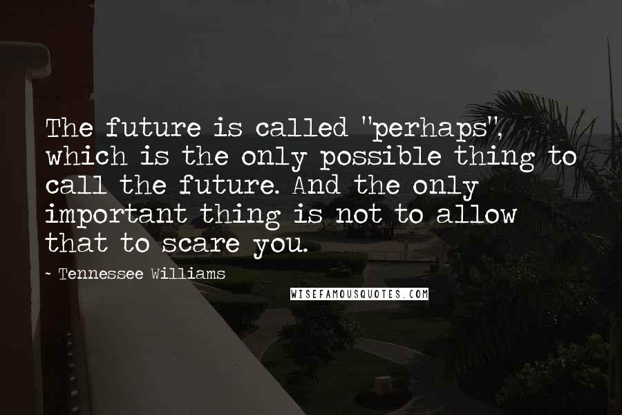 Tennessee Williams Quotes: The future is called "perhaps", which is the only possible thing to call the future. And the only important thing is not to allow that to scare you.