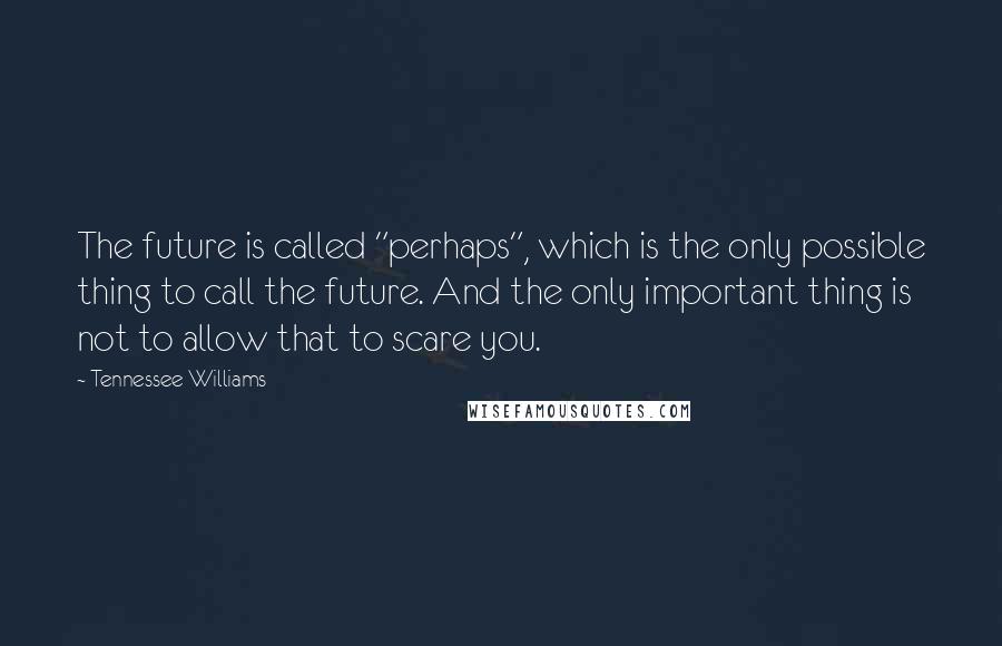 Tennessee Williams Quotes: The future is called "perhaps", which is the only possible thing to call the future. And the only important thing is not to allow that to scare you.