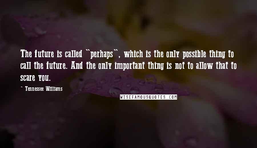 Tennessee Williams Quotes: The future is called "perhaps", which is the only possible thing to call the future. And the only important thing is not to allow that to scare you.