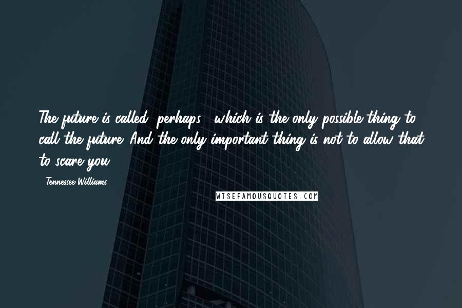 Tennessee Williams Quotes: The future is called "perhaps", which is the only possible thing to call the future. And the only important thing is not to allow that to scare you.