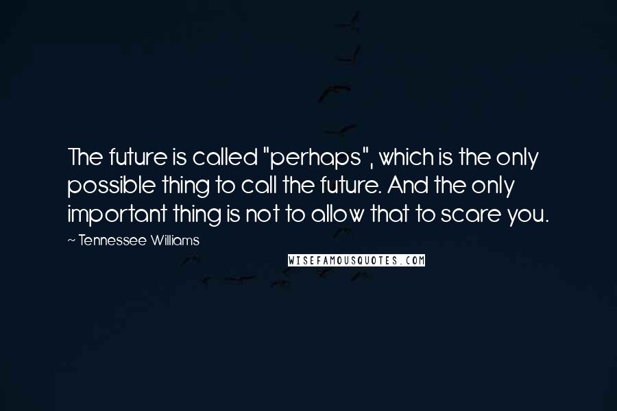 Tennessee Williams Quotes: The future is called "perhaps", which is the only possible thing to call the future. And the only important thing is not to allow that to scare you.