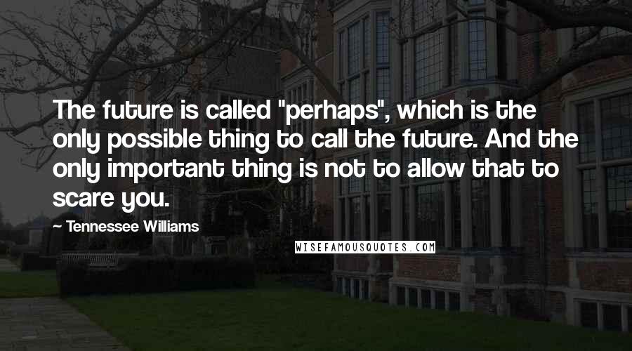 Tennessee Williams Quotes: The future is called "perhaps", which is the only possible thing to call the future. And the only important thing is not to allow that to scare you.