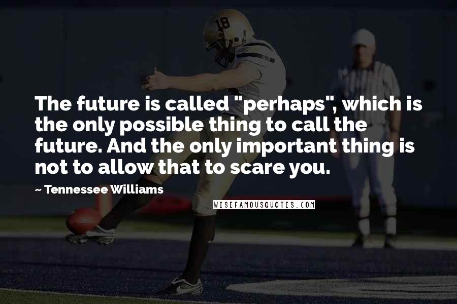 Tennessee Williams Quotes: The future is called "perhaps", which is the only possible thing to call the future. And the only important thing is not to allow that to scare you.