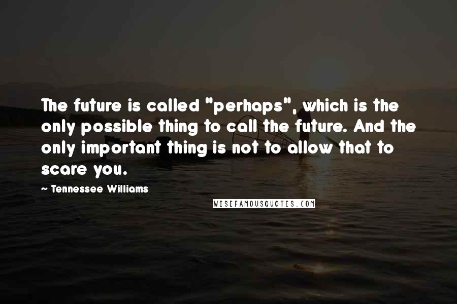 Tennessee Williams Quotes: The future is called "perhaps", which is the only possible thing to call the future. And the only important thing is not to allow that to scare you.