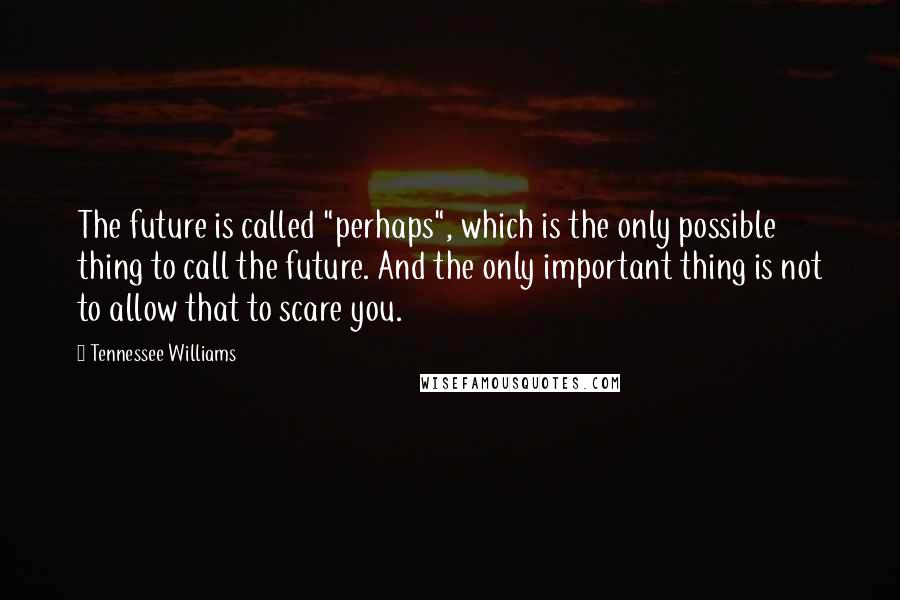 Tennessee Williams Quotes: The future is called "perhaps", which is the only possible thing to call the future. And the only important thing is not to allow that to scare you.