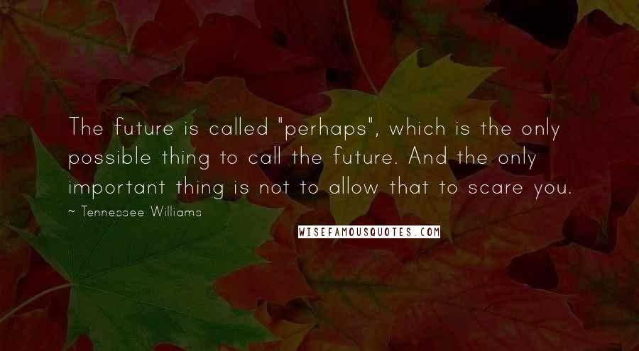 Tennessee Williams Quotes: The future is called "perhaps", which is the only possible thing to call the future. And the only important thing is not to allow that to scare you.