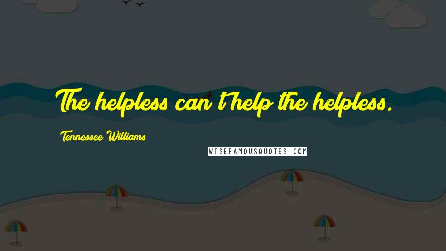 Tennessee Williams Quotes: The helpless can't help the helpless.
