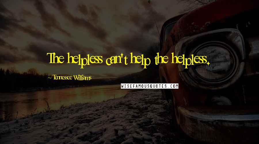 Tennessee Williams Quotes: The helpless can't help the helpless.