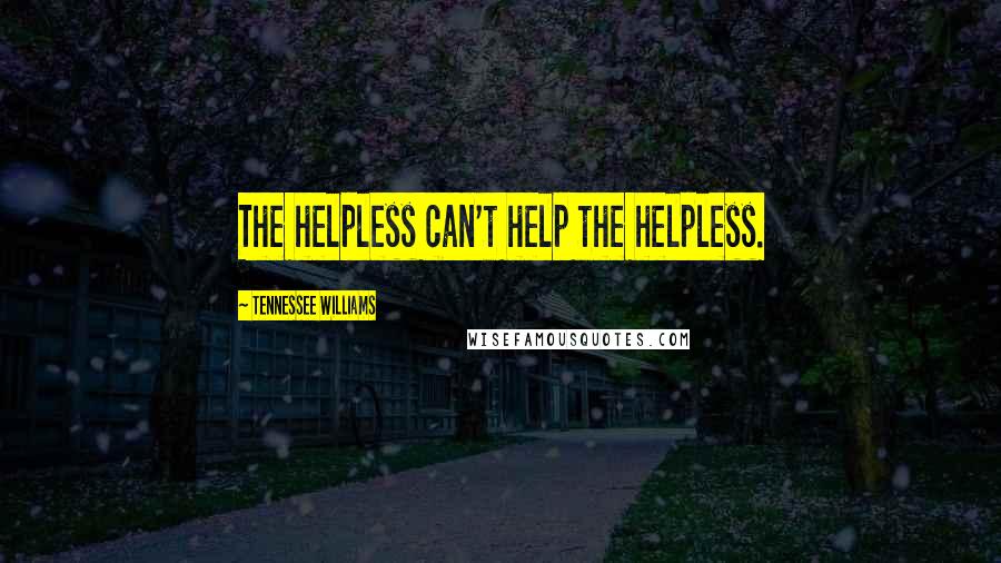 Tennessee Williams Quotes: The helpless can't help the helpless.