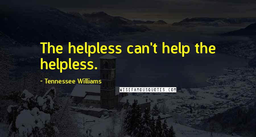 Tennessee Williams Quotes: The helpless can't help the helpless.