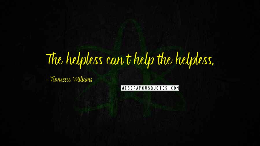 Tennessee Williams Quotes: The helpless can't help the helpless.