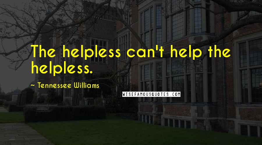 Tennessee Williams Quotes: The helpless can't help the helpless.
