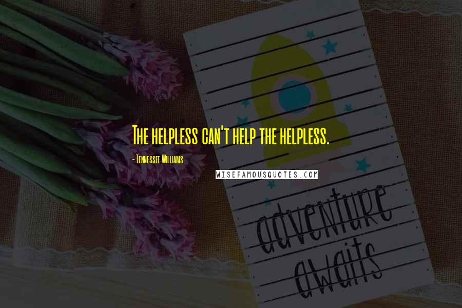 Tennessee Williams Quotes: The helpless can't help the helpless.