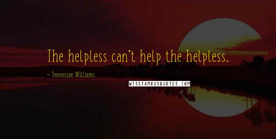 Tennessee Williams Quotes: The helpless can't help the helpless.
