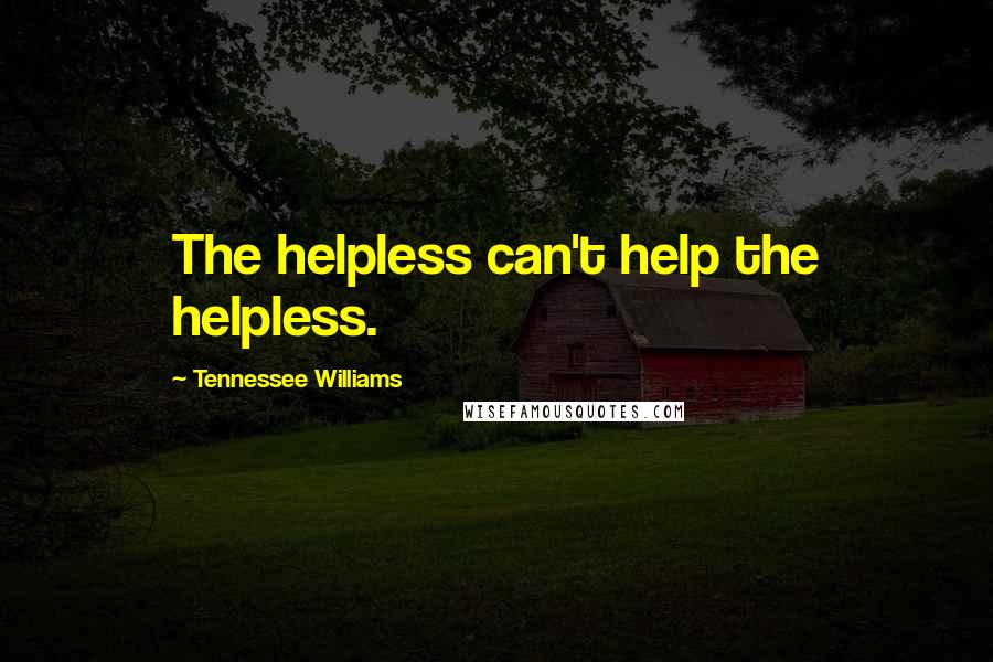 Tennessee Williams Quotes: The helpless can't help the helpless.