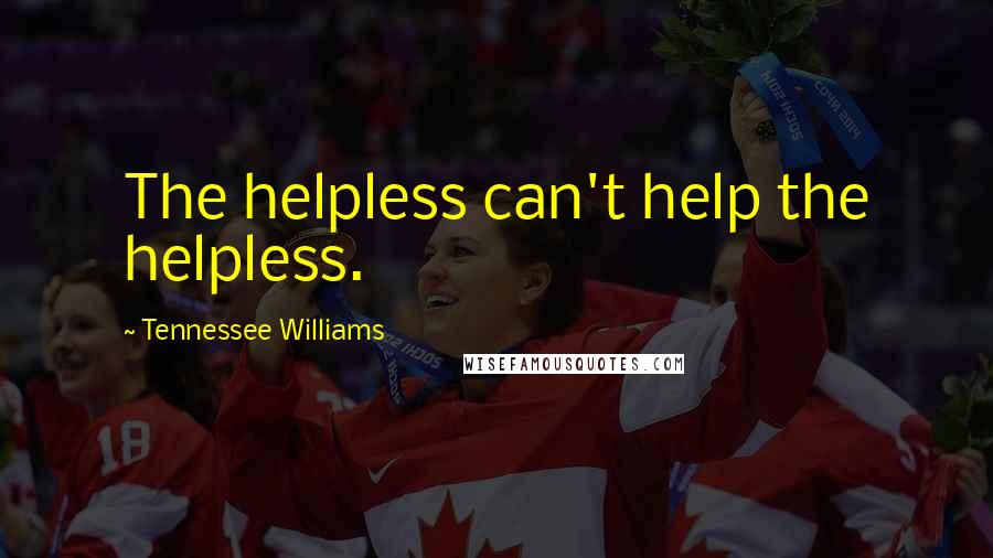 Tennessee Williams Quotes: The helpless can't help the helpless.