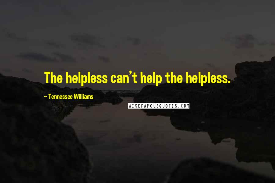 Tennessee Williams Quotes: The helpless can't help the helpless.