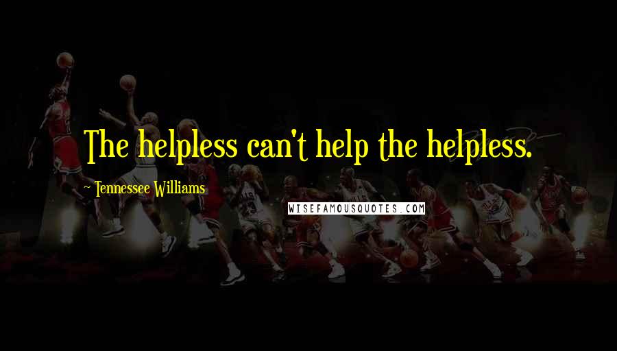 Tennessee Williams Quotes: The helpless can't help the helpless.