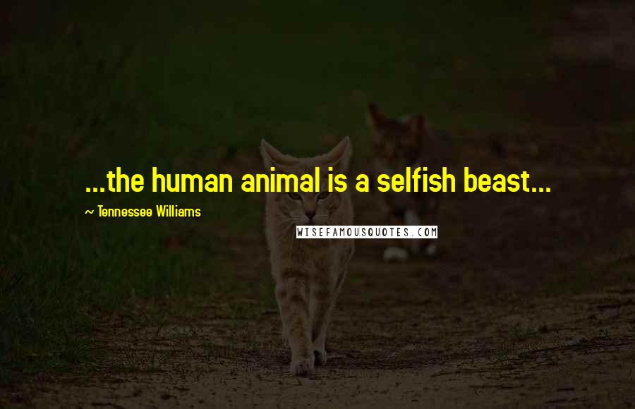 Tennessee Williams Quotes: ...the human animal is a selfish beast...