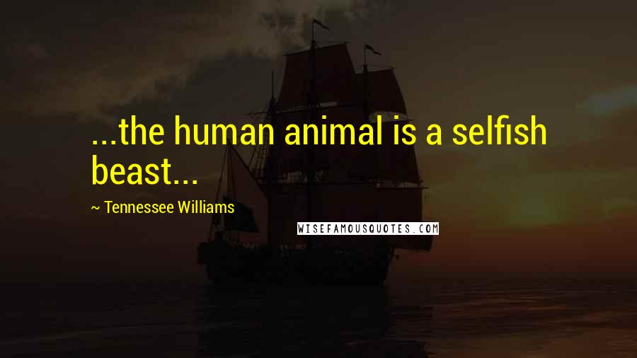 Tennessee Williams Quotes: ...the human animal is a selfish beast...