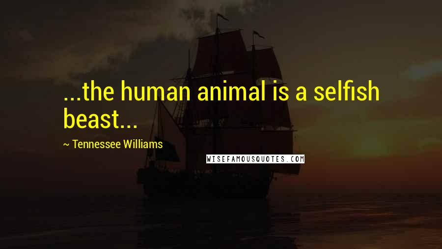 Tennessee Williams Quotes: ...the human animal is a selfish beast...