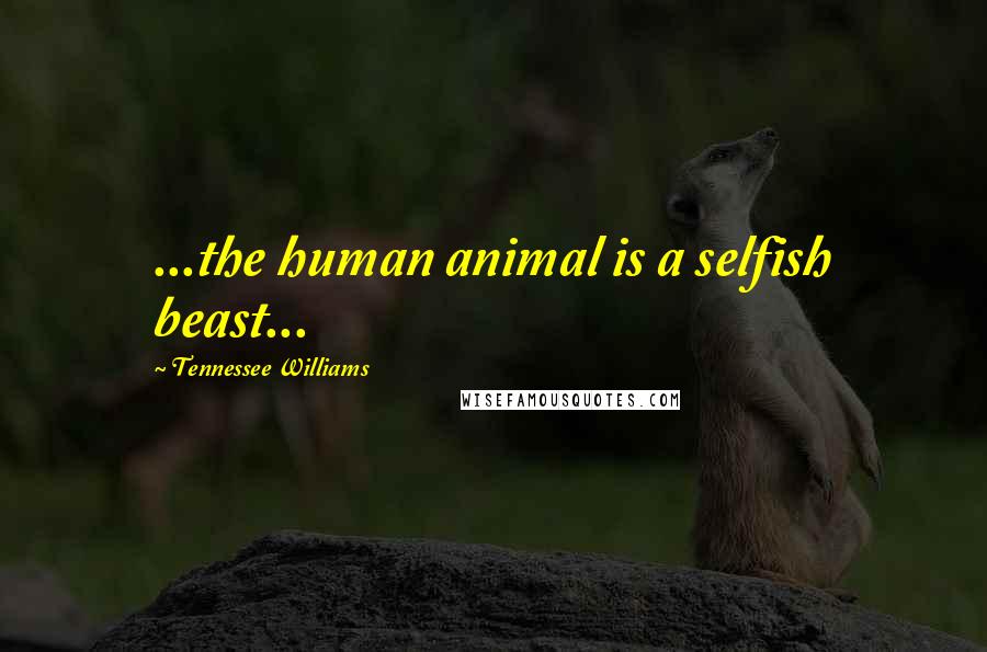 Tennessee Williams Quotes: ...the human animal is a selfish beast...