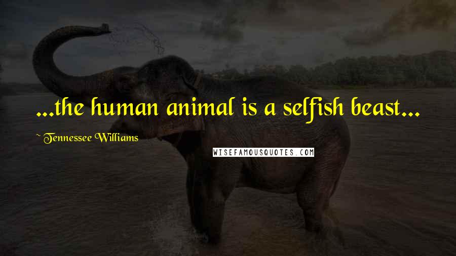 Tennessee Williams Quotes: ...the human animal is a selfish beast...