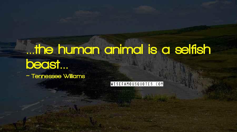 Tennessee Williams Quotes: ...the human animal is a selfish beast...