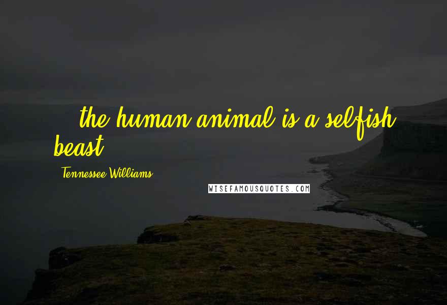 Tennessee Williams Quotes: ...the human animal is a selfish beast...