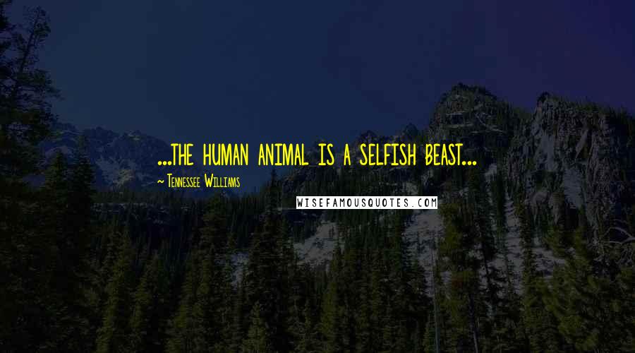 Tennessee Williams Quotes: ...the human animal is a selfish beast...