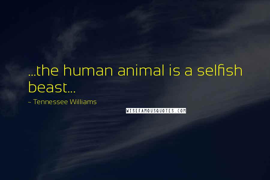 Tennessee Williams Quotes: ...the human animal is a selfish beast...