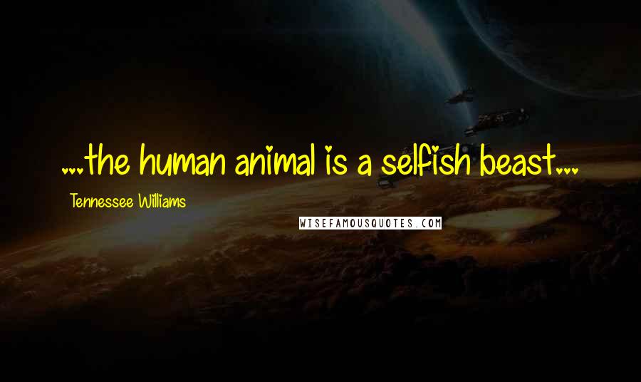 Tennessee Williams Quotes: ...the human animal is a selfish beast...