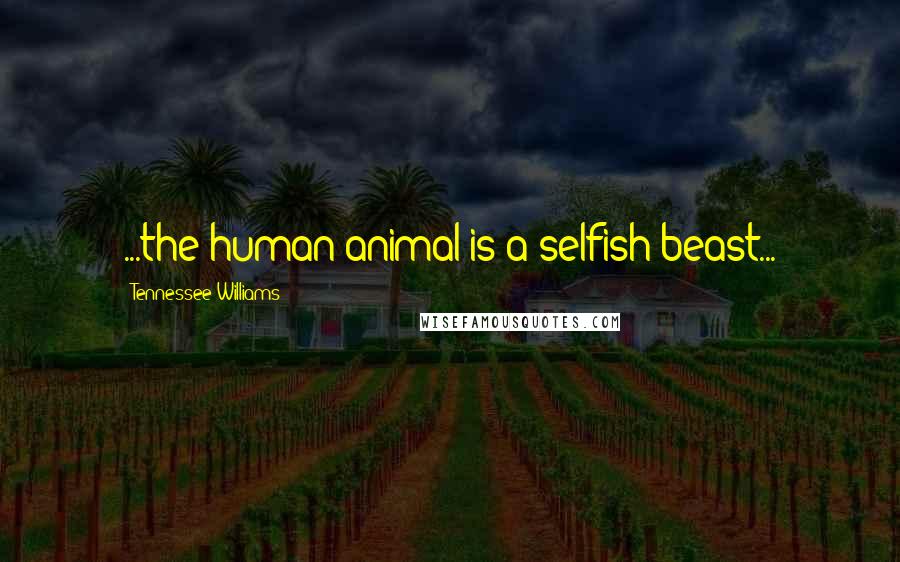 Tennessee Williams Quotes: ...the human animal is a selfish beast...