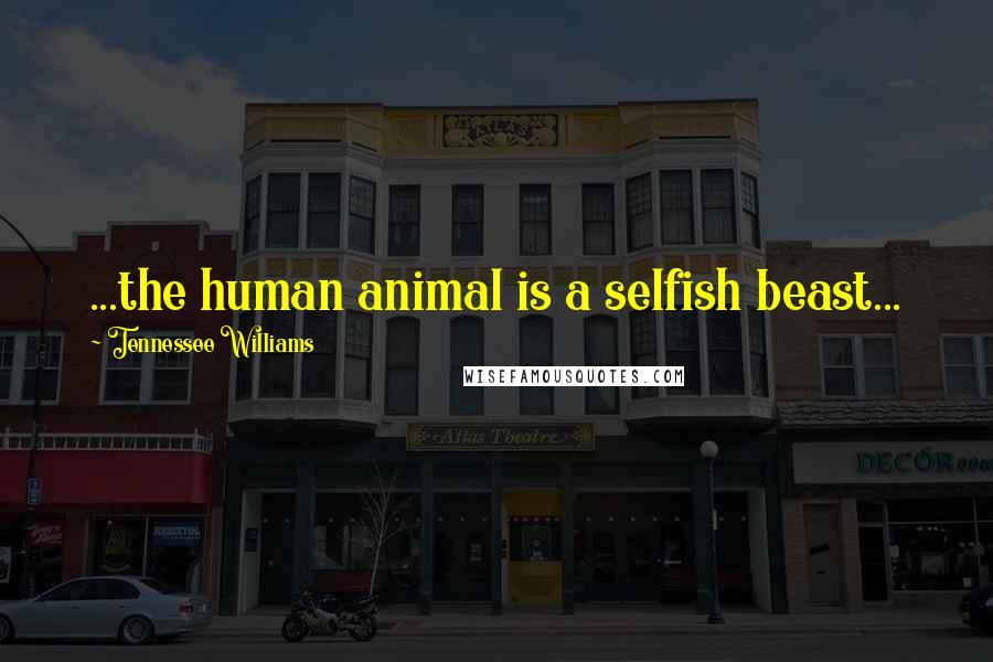 Tennessee Williams Quotes: ...the human animal is a selfish beast...