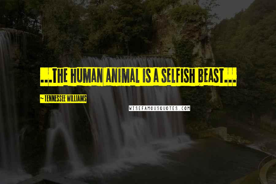 Tennessee Williams Quotes: ...the human animal is a selfish beast...