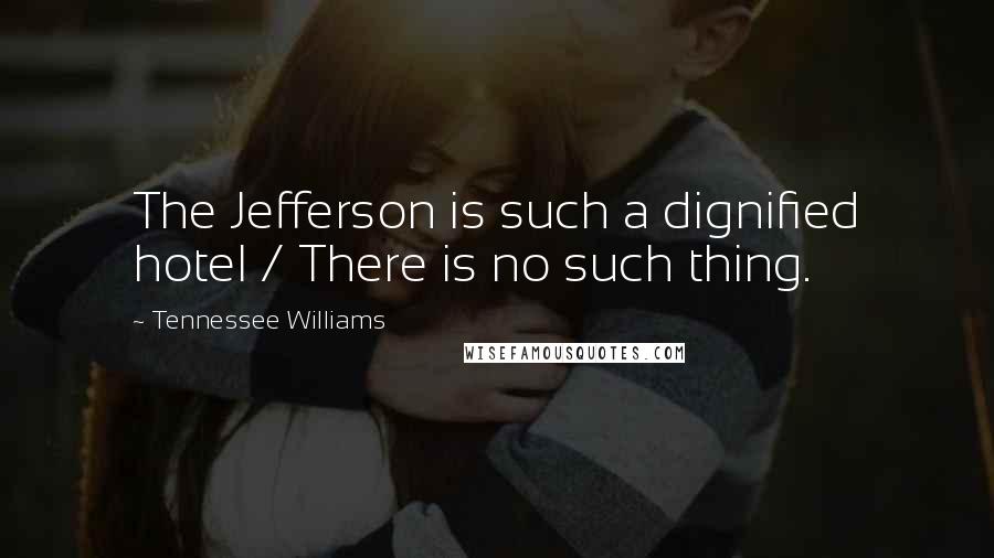 Tennessee Williams Quotes: The Jefferson is such a dignified hotel / There is no such thing.