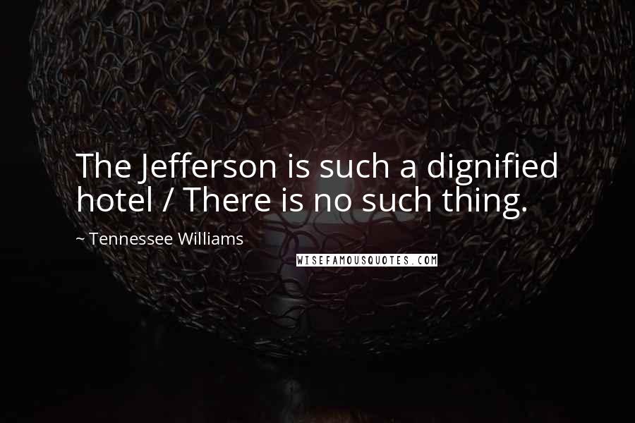 Tennessee Williams Quotes: The Jefferson is such a dignified hotel / There is no such thing.