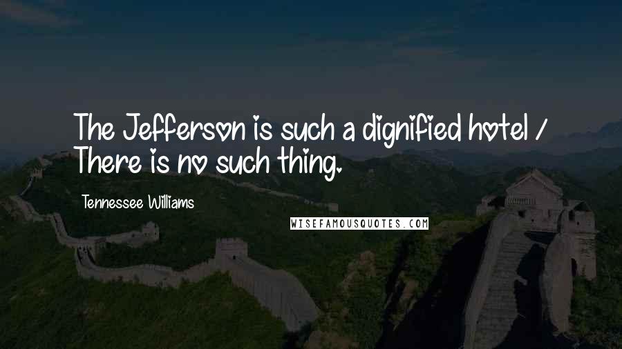 Tennessee Williams Quotes: The Jefferson is such a dignified hotel / There is no such thing.