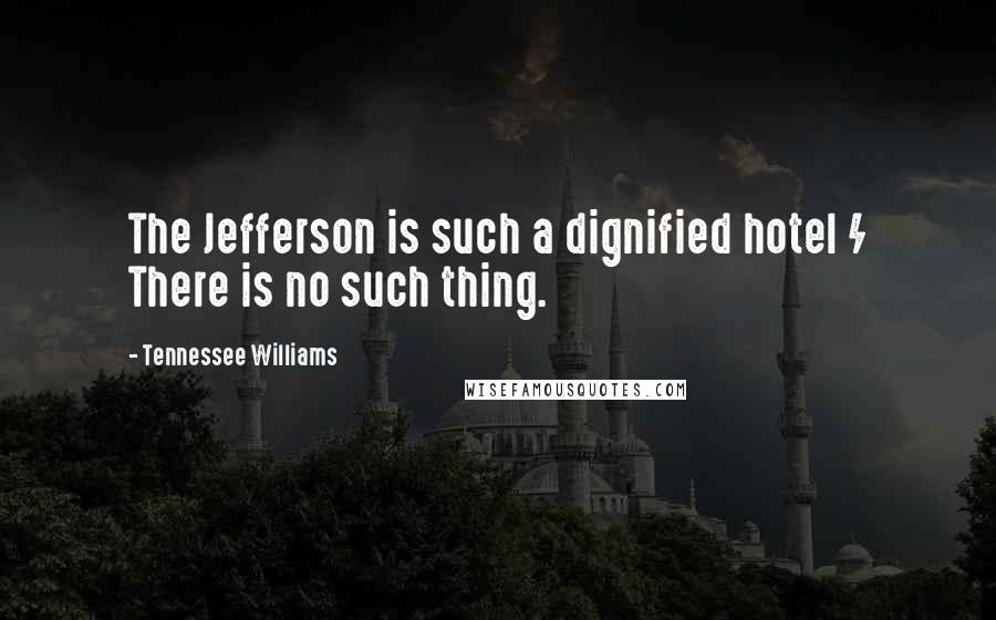 Tennessee Williams Quotes: The Jefferson is such a dignified hotel / There is no such thing.
