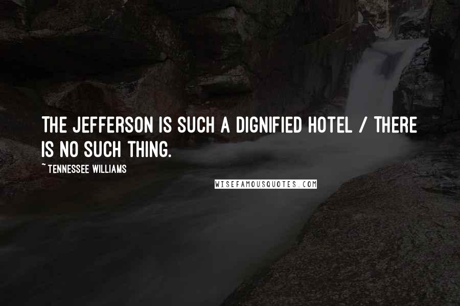 Tennessee Williams Quotes: The Jefferson is such a dignified hotel / There is no such thing.