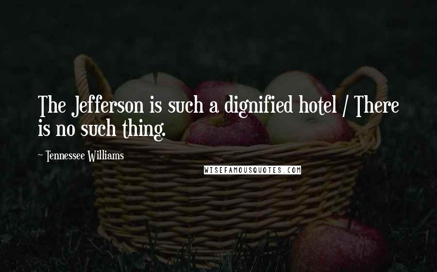 Tennessee Williams Quotes: The Jefferson is such a dignified hotel / There is no such thing.