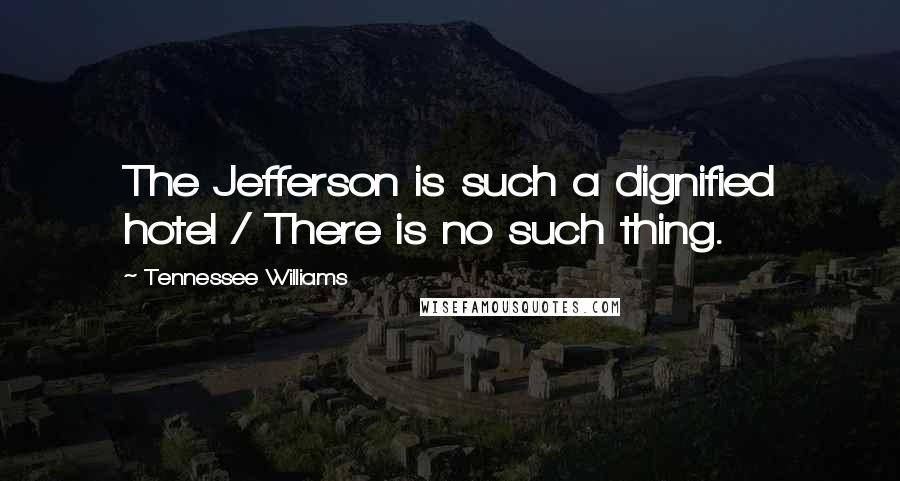 Tennessee Williams Quotes: The Jefferson is such a dignified hotel / There is no such thing.