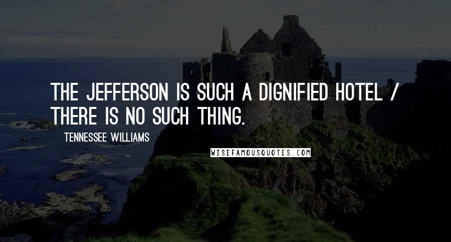 Tennessee Williams Quotes: The Jefferson is such a dignified hotel / There is no such thing.