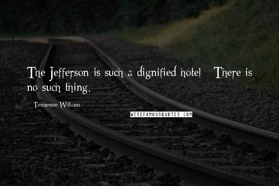 Tennessee Williams Quotes: The Jefferson is such a dignified hotel / There is no such thing.